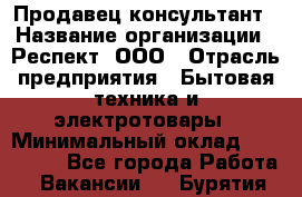 Продавец-консультант › Название организации ­ Респект, ООО › Отрасль предприятия ­ Бытовая техника и электротовары › Минимальный оклад ­ 120 000 - Все города Работа » Вакансии   . Бурятия респ.